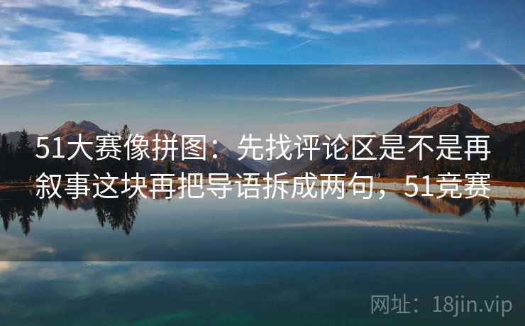 51大赛像拼图：先找评论区是不是再叙事这块再把导语拆成两句，51竞赛