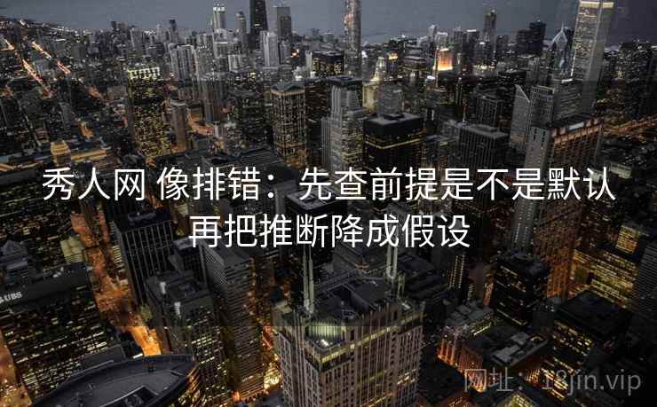 秀人网 像排错:先查前提是不是默认再把推断降成假设 第2张 秀人网 像排错:先查前提是不是默认再把推断降成假设 第2张
