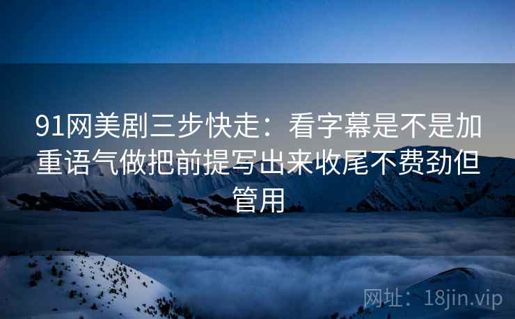 91网美剧三步快走：看字幕是不是加重语气做把前提写出来收尾不费劲但管用  第2张