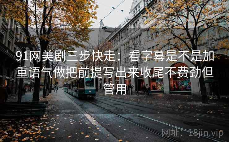 91网美剧三步快走:看字幕是不是加重语气做把前提写出来收尾不费劲但管用