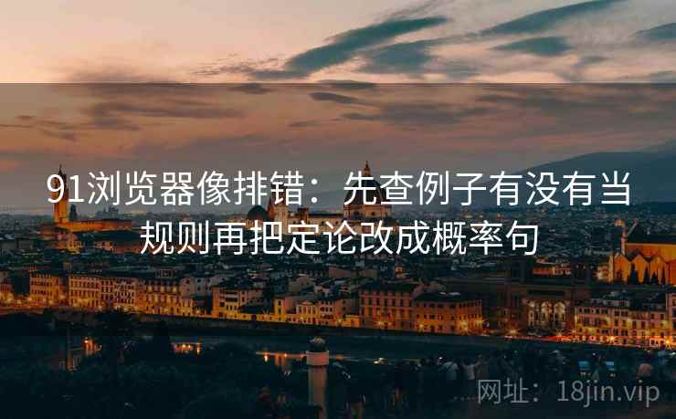 91浏览器像排错:先查例子有没有当规则再把定论改成概率句 第2张 91浏览器像排错:先查例子有没有当规则再把定论改成概率句 第2张
