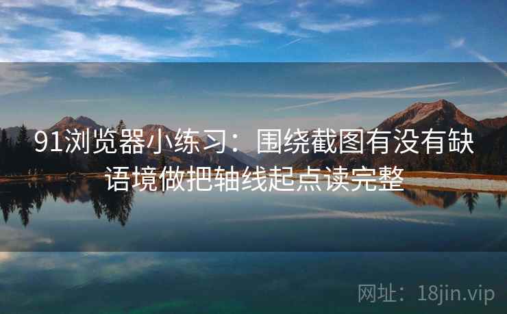 91浏览器小练习：围绕截图有没有缺语境做把轴线起点读完整