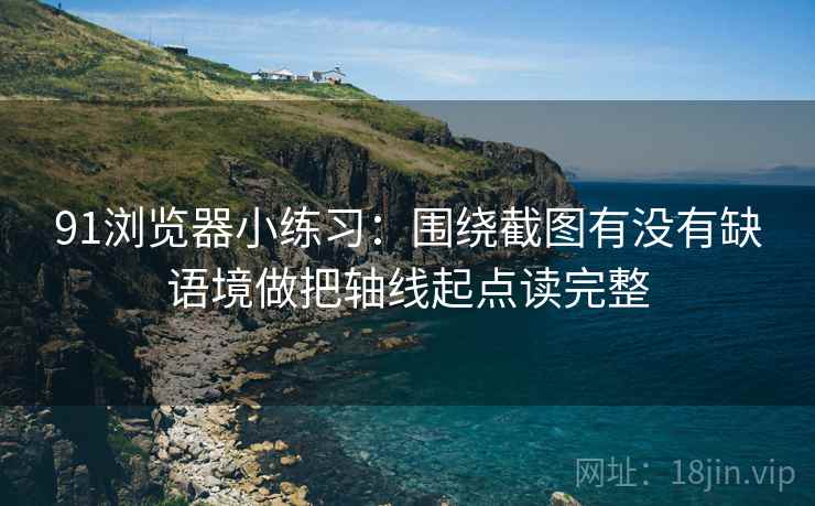 91浏览器小练习:围绕截图有没有缺语境做把轴线起点读完整 第2张 91浏览器小练习:围绕截图有没有缺语境做把轴线起点读完整 第2张
