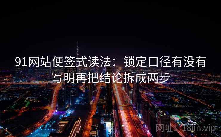 91网站便签式读法：锁定口径有没有写明再把结论拆成两步
