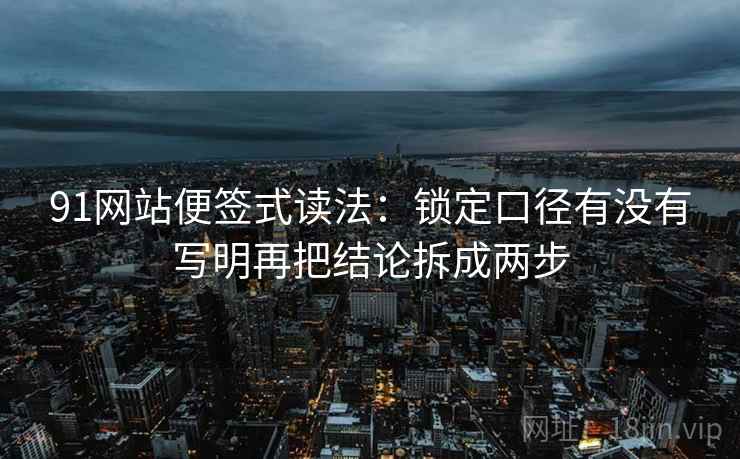 91网站便签式读法:锁定口径有没有写明再把结论拆成两步 第2张 91网站便签式读法:锁定口径有没有写明再把结论拆成两步 第2张