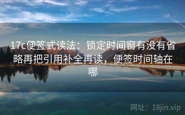 17c便签式读法:锁定时间窗有没有省略再把引用补全再读,便签时间轴在哪
