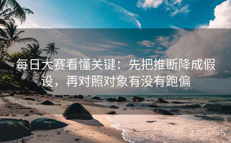 每日大赛看懂关键:先把推断降成假设,再对照对象有没有跑偏 第2张 每日大赛看懂关键:先把推断降成假设,再对照对象有没有跑偏 第2张
