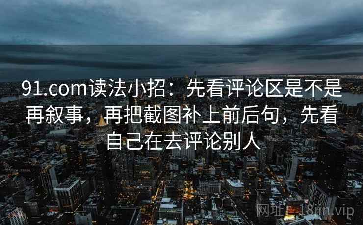 91.com读法小招：先看评论区是不是再叙事，再把截图补上前后句，先看自己在去评论别人  第2张
