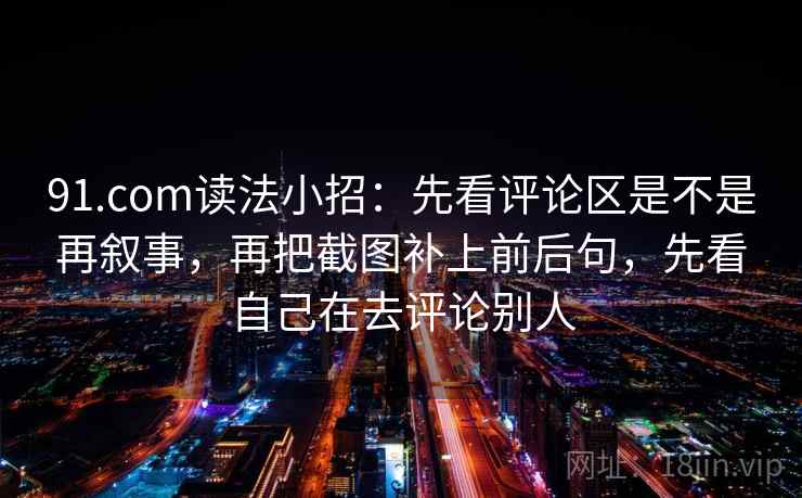 91.com读法小招：先看评论区是不是再叙事，再把截图补上前后句，先看自己在去评论别人