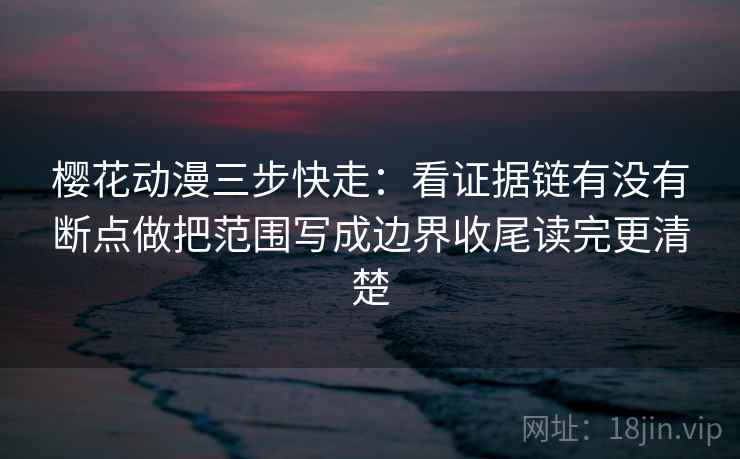 樱花动漫三步快走:看证据链有没有断点做把范围写成边界收尾读完更清楚 第2张 樱花动漫三步快走:看证据链有没有断点做把范围写成边界收尾读完更清楚 第2张
