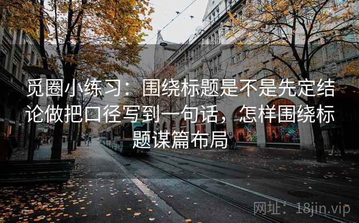 觅圈小练习:围绕标题是不是先定结论做把口径写到一句话,怎样围绕标题谋篇布局 第2张 觅圈小练习:围绕标题是不是先定结论做把口径写到一句话,怎样围绕标题谋篇布局 第2张