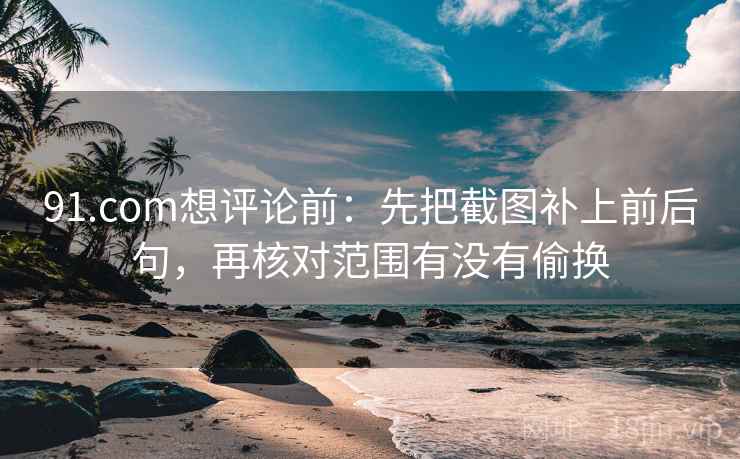 91.com想评论前:先把截图补上前后句,再核对范围有没有偷换 第2张 91.com想评论前:先把截图补上前后句,再核对范围有没有偷换 第2张