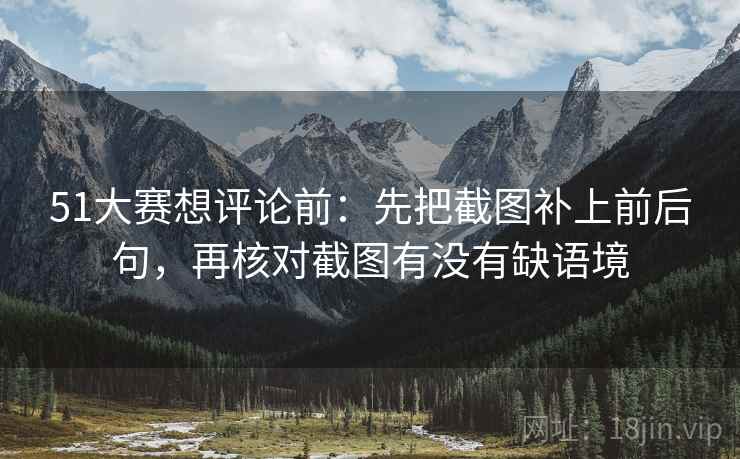 51大赛想评论前：先把截图补上前后句，再核对截图有没有缺语境