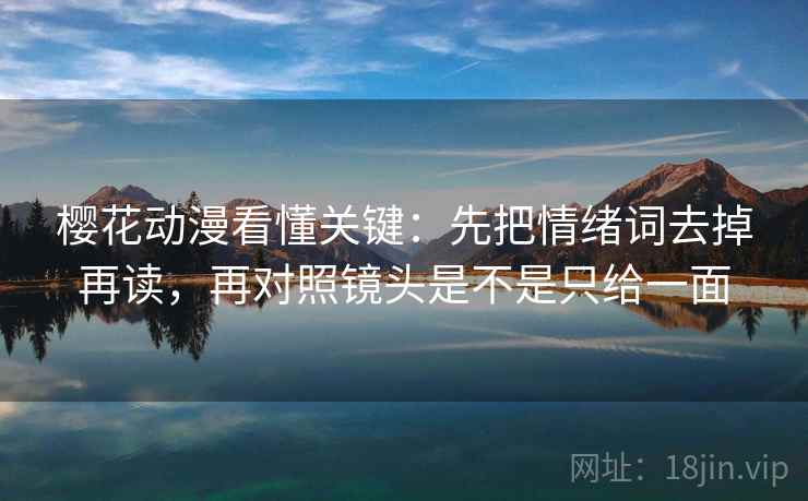樱花动漫看懂关键：先把情绪词去掉再读，再对照镜头是不是只给一面