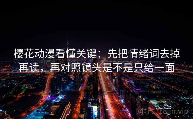樱花动漫看懂关键:先把情绪词去掉再读,再对照镜头是不是只给一面 第2张 樱花动漫看懂关键:先把情绪词去掉再读,再对照镜头是不是只给一面 第2张