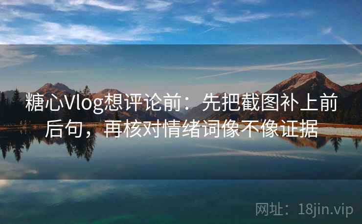 糖心Vlog想评论前：先把截图补上前后句，再核对情绪词像不像证据