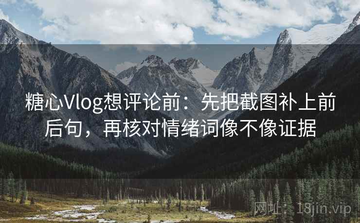 糖心Vlog想评论前:先把截图补上前后句,再核对情绪词像不像证据 第2张 糖心Vlog想评论前:先把截图补上前后句,再核对情绪词像不像证据 第2张