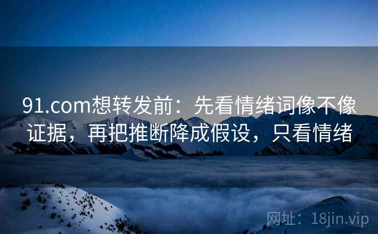 91.com想转发前:先看情绪词像不像证据,再把推断降成假设,只看情绪 第2张 91.com想转发前:先看情绪词像不像证据,再把推断降成假设,只看情绪 第2张