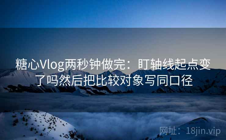 糖心Vlog两秒钟做完:盯轴线起点变了吗然后把比较对象写同口径 第2张 糖心Vlog两秒钟做完:盯轴线起点变了吗然后把比较对象写同口径 第2张