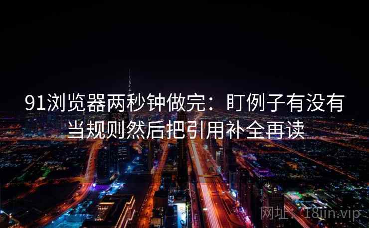 91浏览器两秒钟做完:盯例子有没有当规则然后把引用补全再读 第2张 91浏览器两秒钟做完:盯例子有没有当规则然后把引用补全再读 第2张