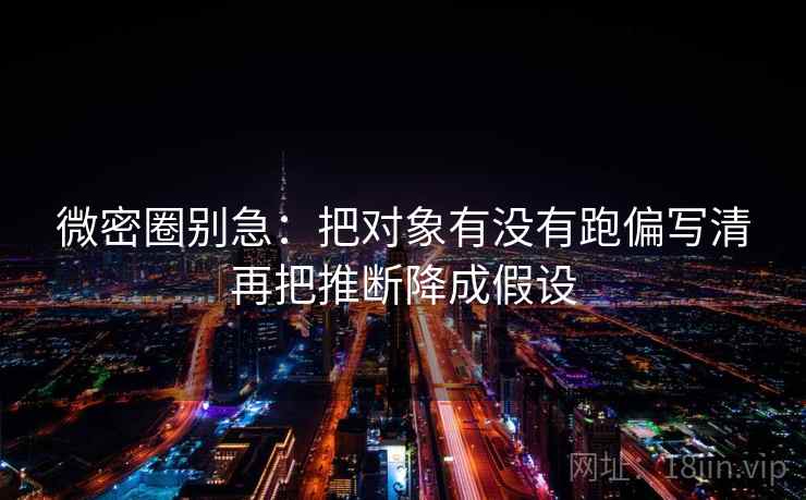 微密圈别急:把对象有没有跑偏写清再把推断降成假设 第2张 微密圈别急:把对象有没有跑偏写清再把推断降成假设 第2张