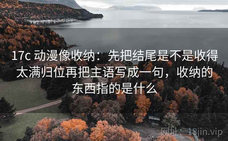 17c 动漫像收纳:先把结尾是不是收得太满归位再把主语写成一句,收纳的东西指的是什么 第2张 17c 动漫像收纳:先把结尾是不是收得太满归位再把主语写成一句,收纳的东西指的是什么 第2张