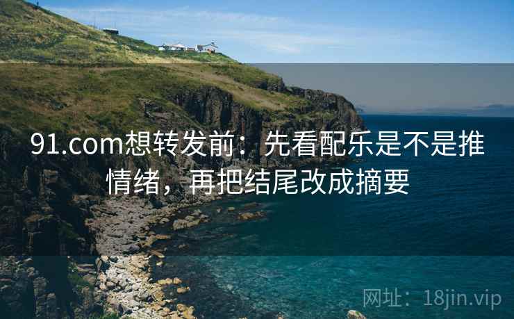 91.com想转发前:先看配乐是不是推情绪,再把结尾改成摘要 第2张 91.com想转发前:先看配乐是不是推情绪,再把结尾改成摘要 第2张