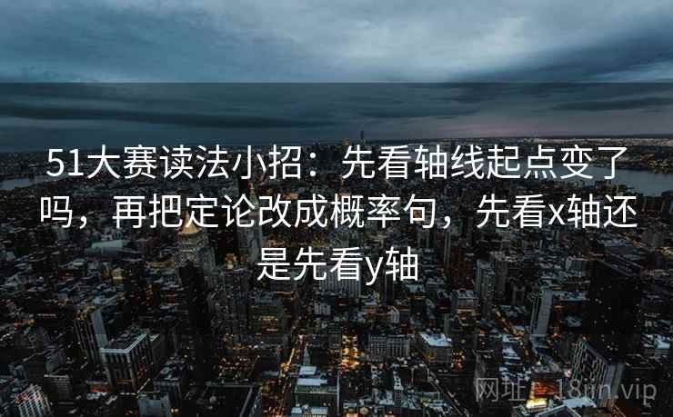 51大赛读法小招：先看轴线起点变了吗，再把定论改成概率句，先看x轴还是先看y轴