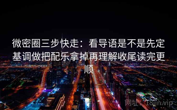 微密圈三步快走：看导语是不是先定基调做把配乐拿掉再理解收尾读完更顺