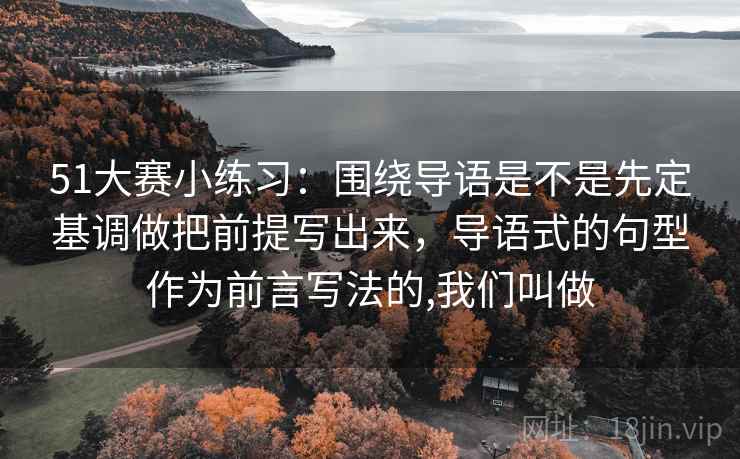 51大赛小练习:围绕导语是不是先定基调做把前提写出来,导语式的句型作为前言写法的,我们叫做 第2张 51大赛小练习:围绕导语是不是先定基调做把前提写出来,导语式的句型作为前言写法的,我们叫做 第2张