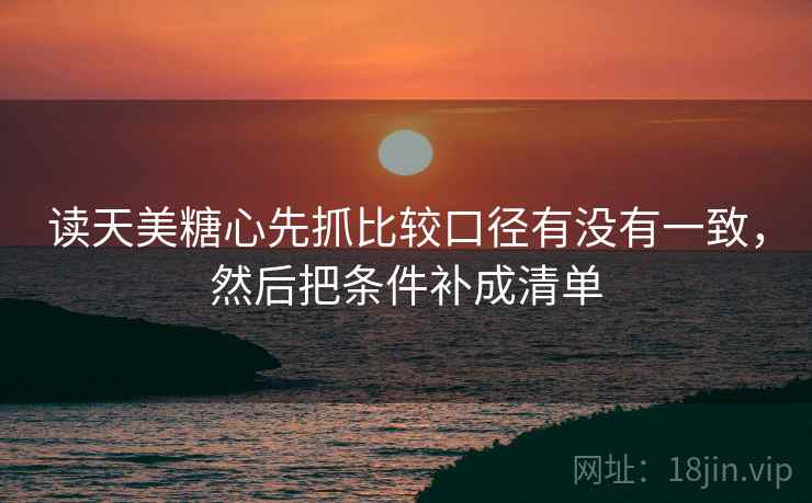 读天美糖心先抓比较口径有没有一致,然后把条件补成清单 第2张 读天美糖心先抓比较口径有没有一致,然后把条件补成清单 第2张