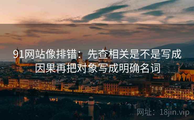 91网站像排错：先查相关是不是写成因果再把对象写成明确名词
