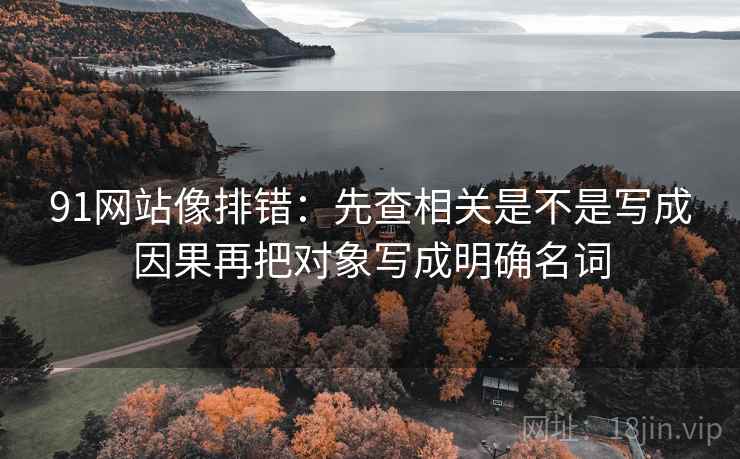 91网站像排错:先查相关是不是写成因果再把对象写成明确名词 第2张 91网站像排错:先查相关是不是写成因果再把对象写成明确名词 第2张