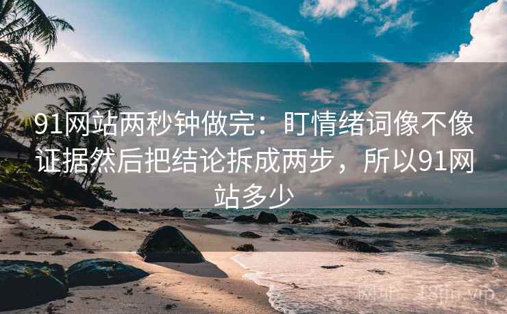 91网站两秒钟做完：盯情绪词像不像证据然后把结论拆成两步，所以91网站多少  第2张