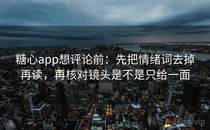 糖心app想评论前：先把情绪词去掉再读，再核对镜头是不是只给一面