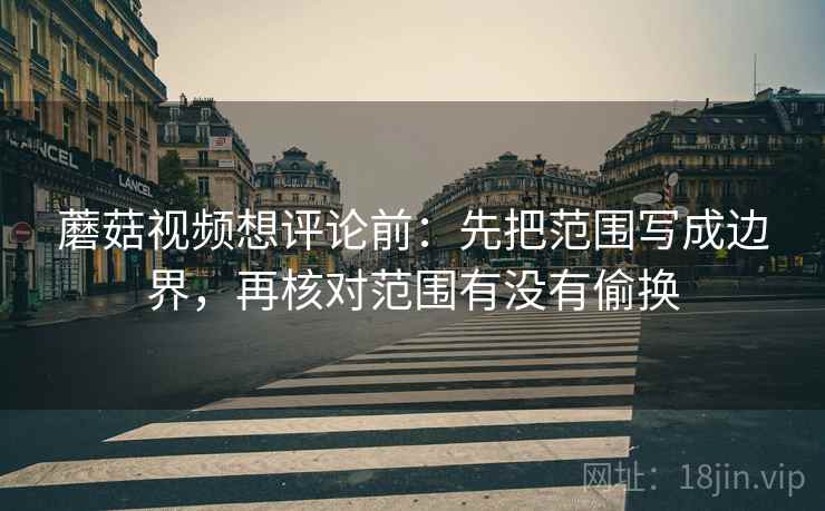 蘑菇视频想评论前：先把范围写成边界，再核对范围有没有偷换  第2张